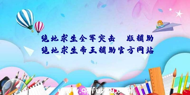 「绝地求生全军突击pc版辅助」|绝地求生帝王辅助官方网站